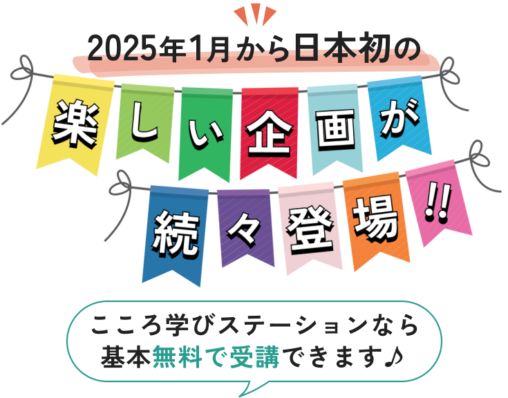 2025年1月から日本初の楽しい企画が続々登場！！ こころ学びステーションなら無料で受講できます♪